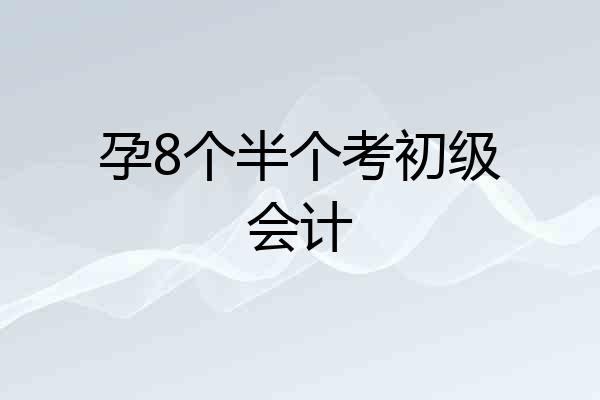 孕8个半个考初级会计