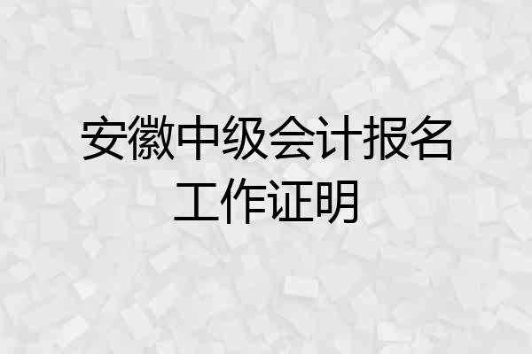 安徽中级会计报名工作证明