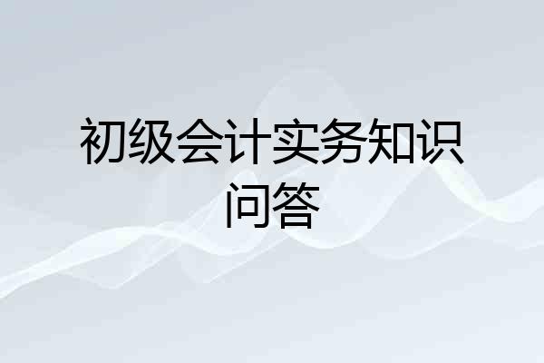 初级会计实务知识问答