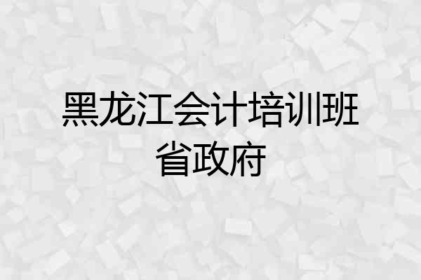 黑龙江会计培训班省政府