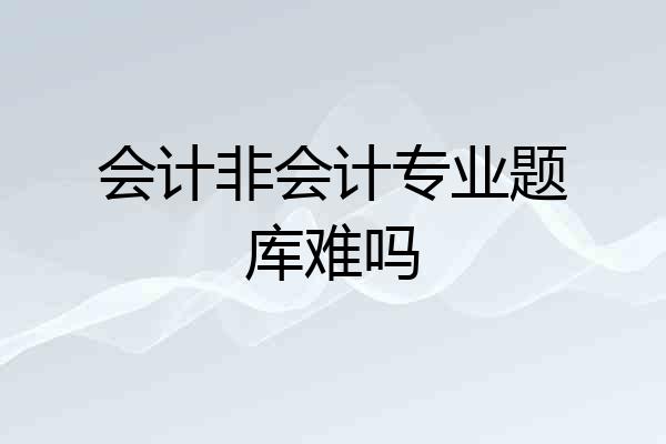 会计非会计专业题库难吗