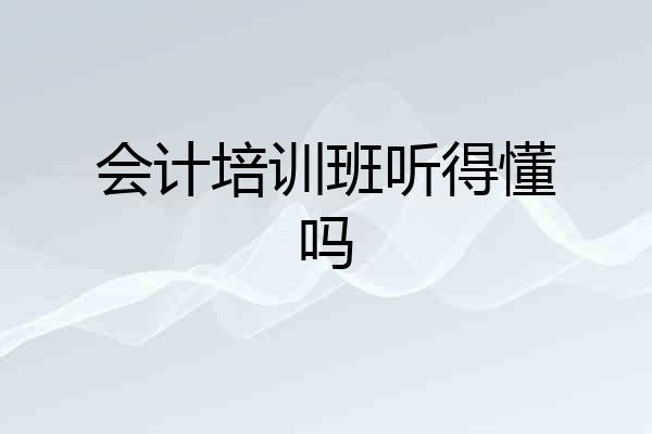 会计培训班听得懂吗