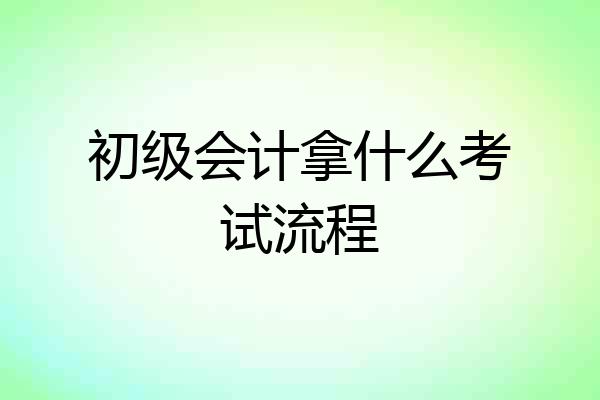 初级会计拿什么考试流程