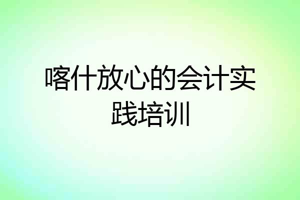 喀什放心的会计实践培训