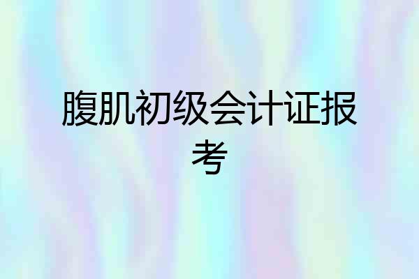 腹肌初级会计证报考