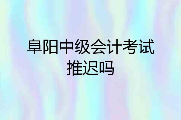 阜阳中级会计考试推迟吗