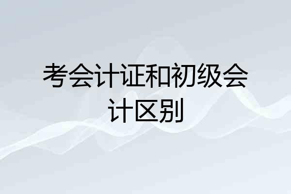 考会计证和初级会计区别