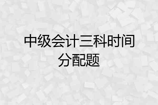 中级会计三科时间分配题