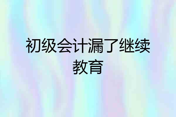 初级会计漏了继续教育