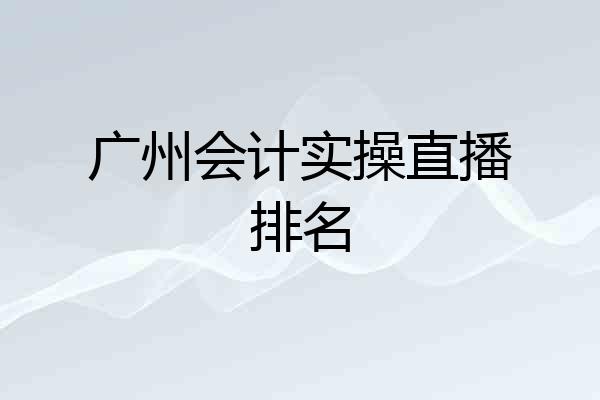 广州会计实操直播排名