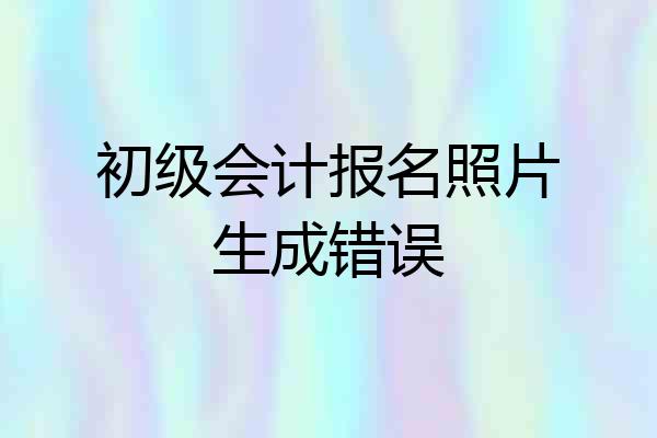 初级会计报名照片生成错误