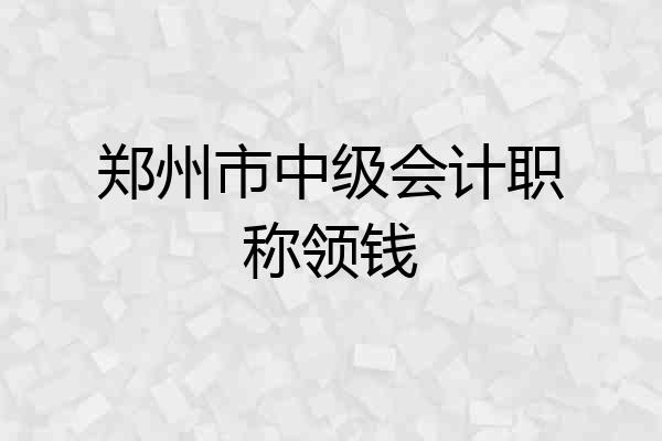 郑州市中级会计职称领钱