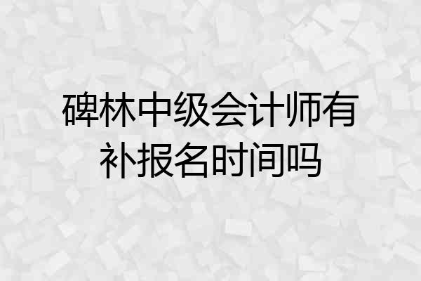 碑林中级会计师有补报名时间吗