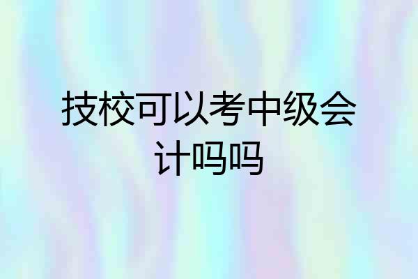 技校可以考中级会计吗吗