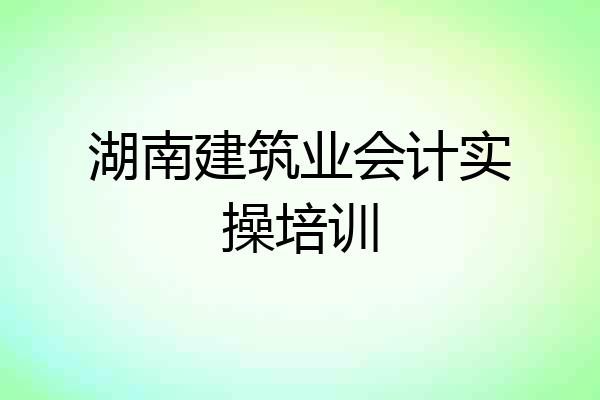 湖南建筑业会计实操培训