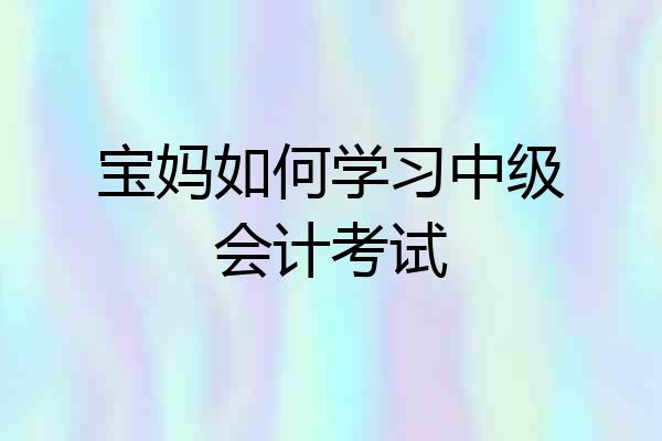 宝妈如何学习中级会计考试