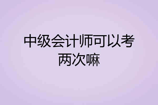 中级会计师可以考两次嘛