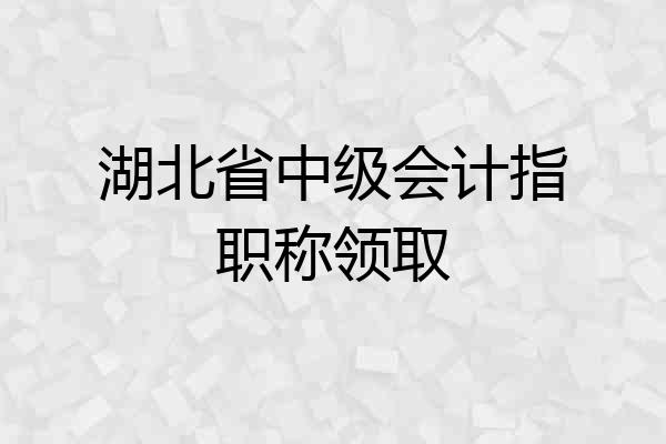 湖北省中级会计指职称领取