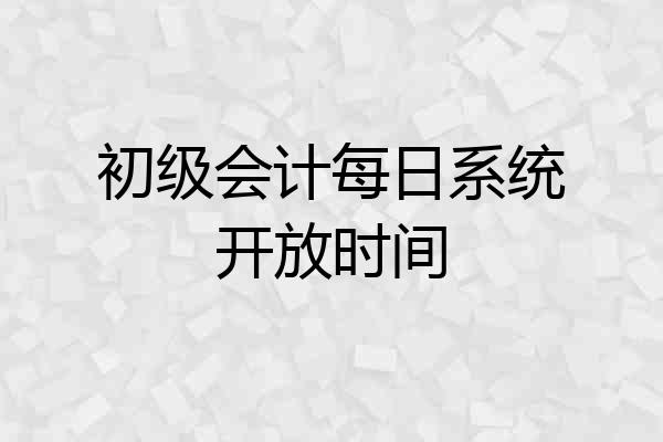 初级会计每日系统开放时间