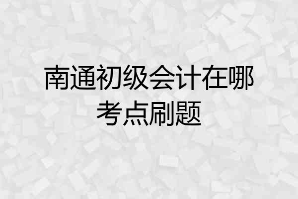 南通初级会计在哪考点刷题