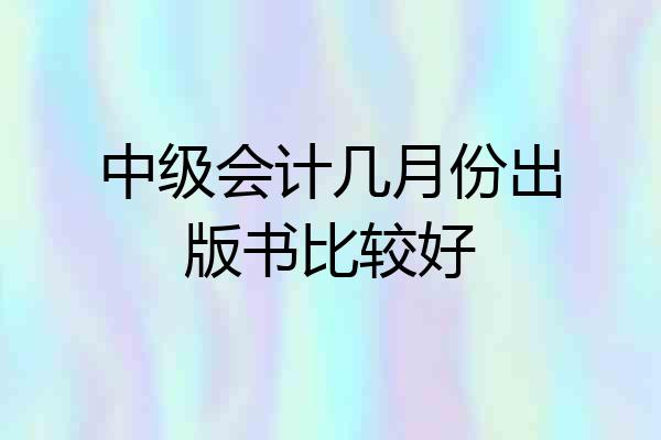 中级会计几月份出版书比较好