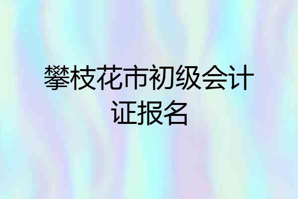 攀枝花市初级会计证报名