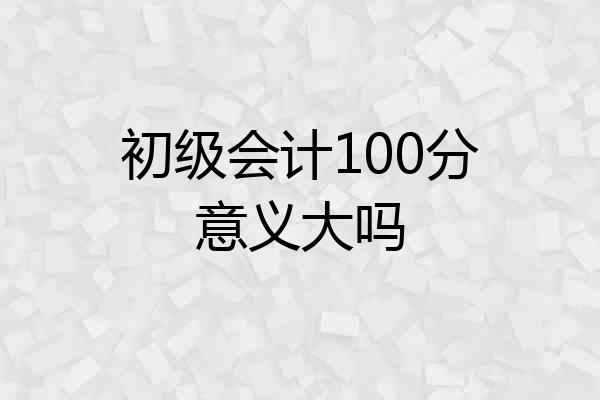 初级会计100分意义大吗
