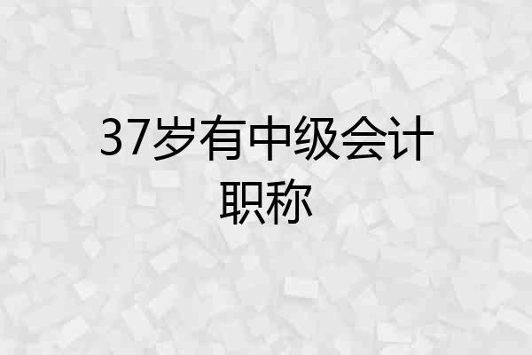 37岁有中级会计职称
