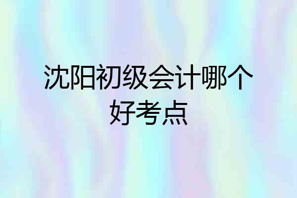 沈阳初级会计哪个好考点
