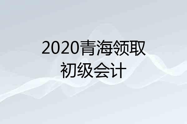 2020青海领取初级会计