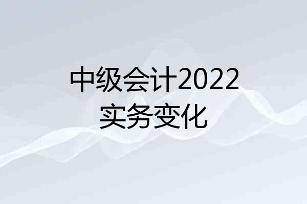 中级会计2022实务变化