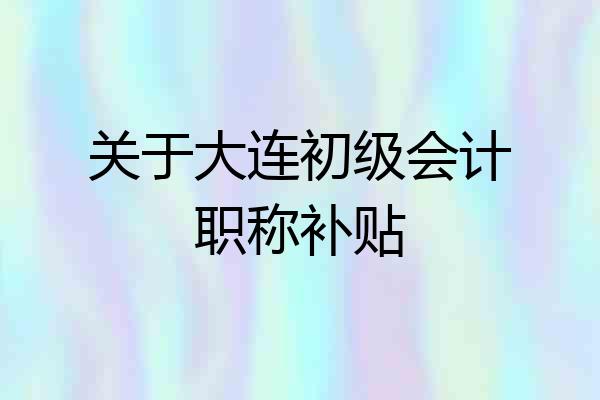关于大连初级会计职称补贴