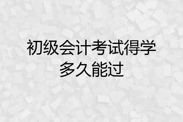 初级会计考试得学多久能过