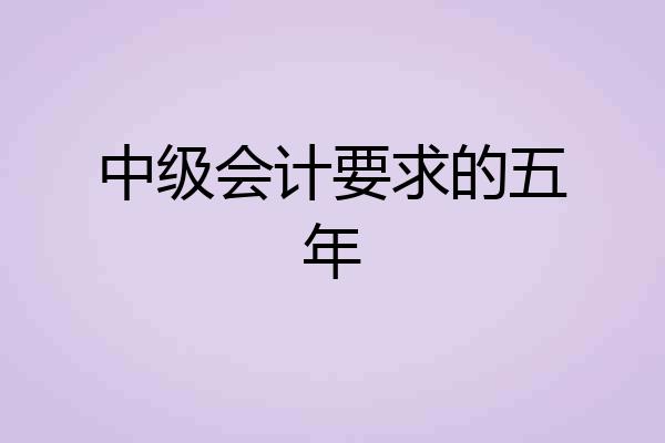 中级会计要求的五年