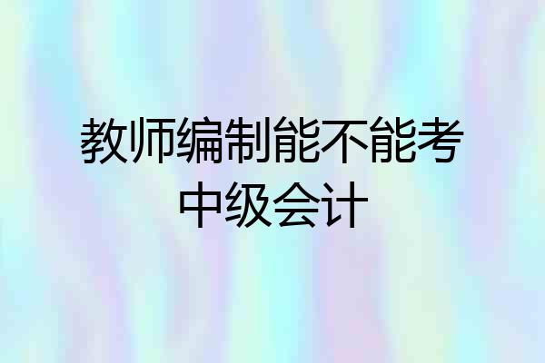 教师编制能不能考中级会计