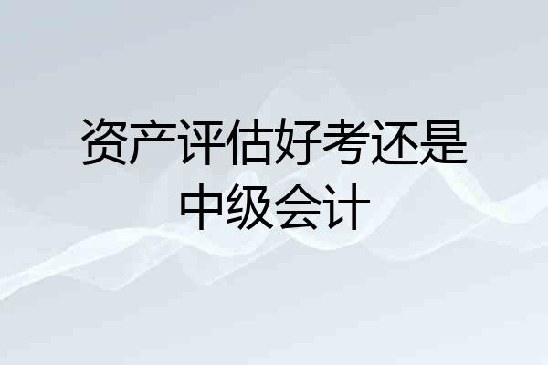 资产评估好考还是中级会计