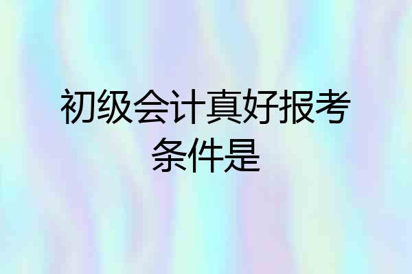 初级会计真好报考条件是