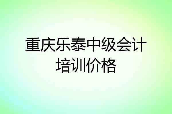 重庆乐泰中级会计培训价格