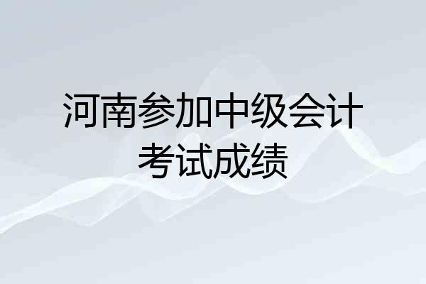 河南参加中级会计考试成绩