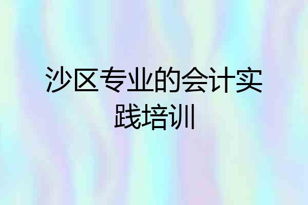 沙区专业的会计实践培训