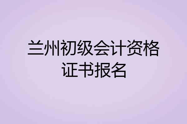 兰州初级会计资格证书报名