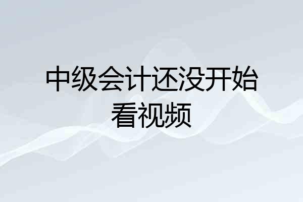 中级会计还没开始看视频