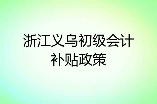 浙江义乌初级会计补贴政策