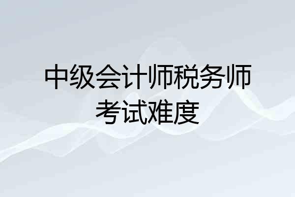 中级会计师税务师考试难度