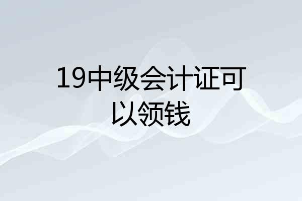 19中级会计证可以领钱