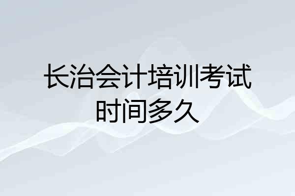 长治会计培训考试时间多久