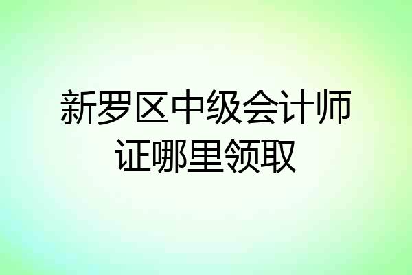 新罗区中级会计师证哪里领取