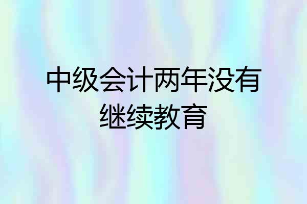 中级会计两年没有继续教育