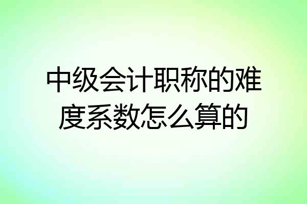 中级会计职称的难度系数怎么算的