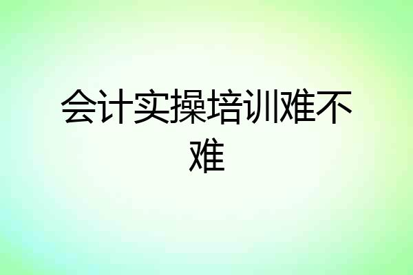 会计实操培训难不难